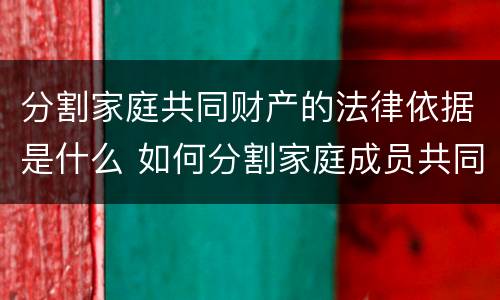 分割家庭共同财产的法律依据是什么 如何分割家庭成员共同财产