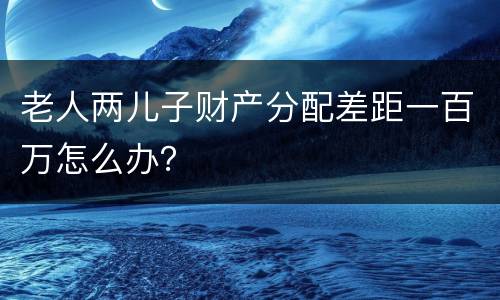 老人两儿子财产分配差距一百万怎么办？