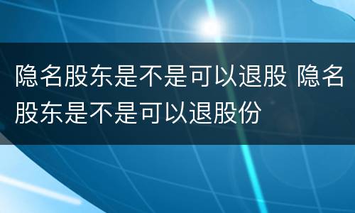 隐名股东是不是可以退股 隐名股东是不是可以退股份