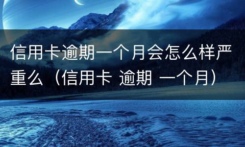 信用卡逾期一个月会怎么样严重么（信用卡 逾期 一个月）