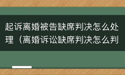 起诉离婚被告缺席判决怎么处理（离婚诉讼缺席判决怎么判）