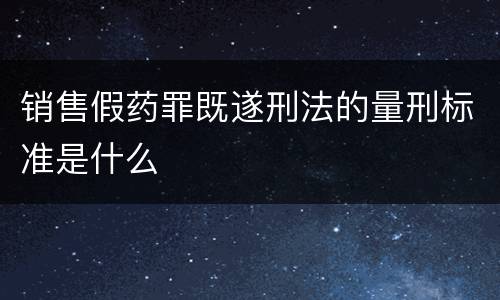 销售假药罪既遂刑法的量刑标准是什么