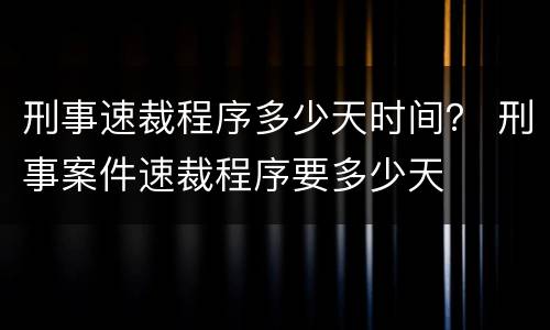 刑事速裁程序多少天时间？ 刑事案件速裁程序要多少天