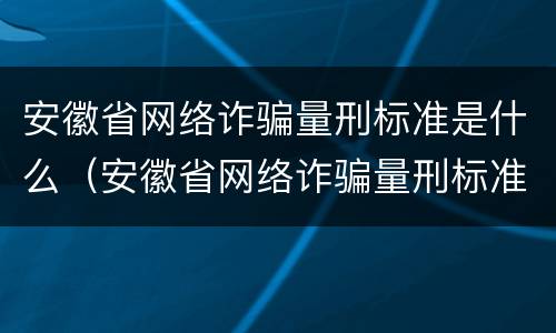 安徽省网络诈骗量刑标准是什么（安徽省网络诈骗量刑标准是什么呢）