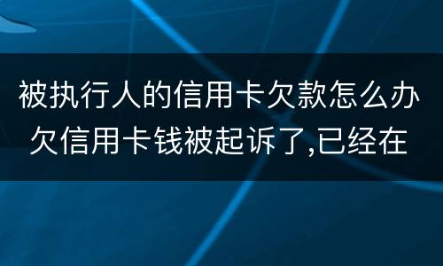 被执行人的信用卡欠款怎么办 欠信用卡钱被起诉了,已经在执行中了,怎么办