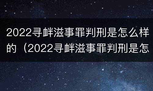 2022寻衅滋事罪判刑是怎么样的（2022寻衅滋事罪判刑是怎么样的案件）