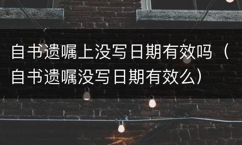 自书遗嘱上没写日期有效吗（自书遗嘱没写日期有效么）