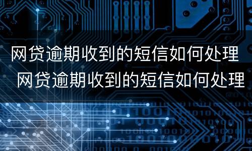 网贷逾期收到的短信如何处理 网贷逾期收到的短信如何处理掉