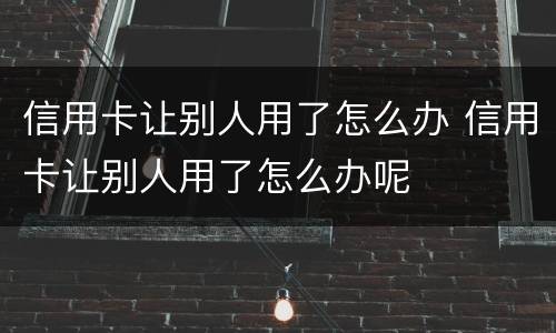 信用卡让别人用了怎么办 信用卡让别人用了怎么办呢