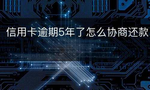 信用卡逾期5年了怎么协商还款