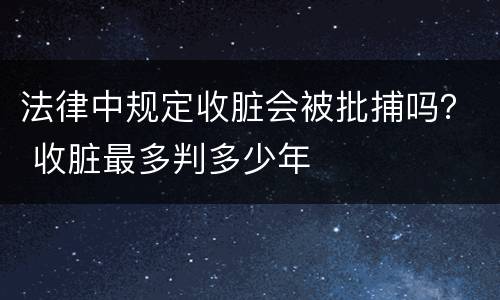 法律中规定收脏会被批捕吗？ 收脏最多判多少年