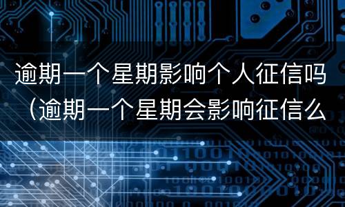 逾期一个星期影响个人征信吗（逾期一个星期会影响征信么）