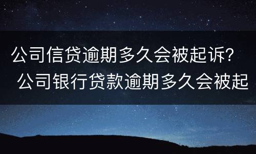 公司信贷逾期多久会被起诉？ 公司银行贷款逾期多久会被起诉