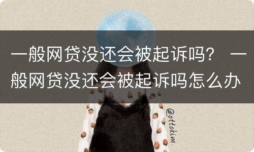 一般网贷没还会被起诉吗？ 一般网贷没还会被起诉吗怎么办