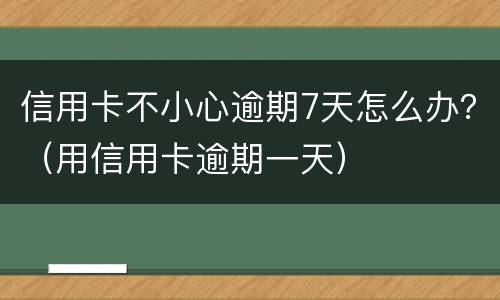 信用卡不小心逾期7天怎么办？（用信用卡逾期一天）