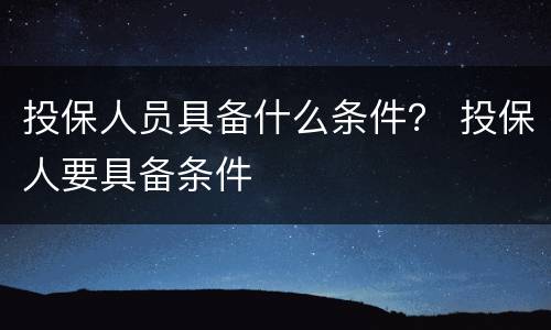 投保人员具备什么条件？ 投保人要具备条件