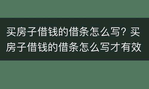 买房子借钱的借条怎么写? 买房子借钱的借条怎么写才有效