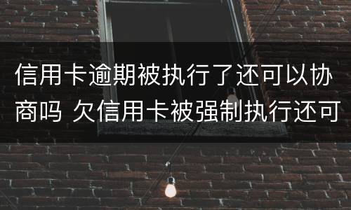 信用卡逾期被执行了还可以协商吗 欠信用卡被强制执行还可以协商吗