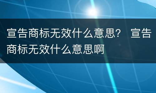 宣告商标无效什么意思？ 宣告商标无效什么意思啊