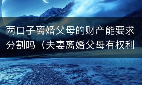 两口子离婚父母的财产能要求分割吗（夫妻离婚父母有权利分割财产吗）