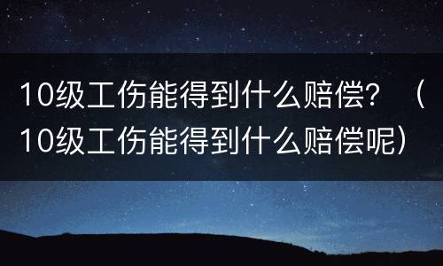 10级工伤能得到什么赔偿？（10级工伤能得到什么赔偿呢）