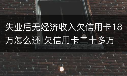 失业后无经济收入欠信用卡18万怎么还 欠信用卡二十多万 没能力还款怎么办