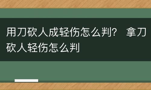 用刀砍人成轻伤怎么判？ 拿刀砍人轻伤怎么判