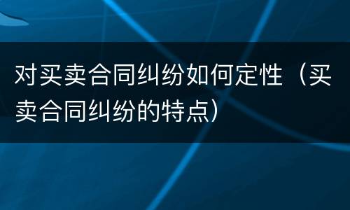 对买卖合同纠纷如何定性（买卖合同纠纷的特点）