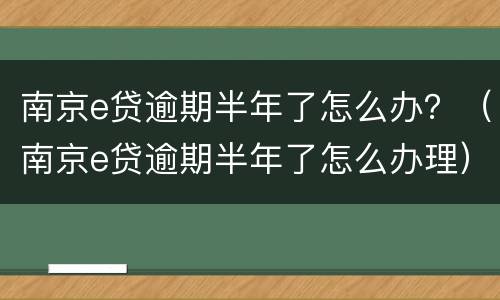 南京e贷逾期半年了怎么办？（南京e贷逾期半年了怎么办理）