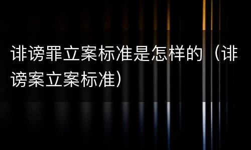 诽谤罪立案标准是怎样的（诽谤案立案标准）