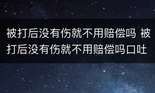 被打后没有伤就不用赔偿吗 被打后没有伤就不用赔偿吗口吐白沫是什么原因造成的