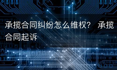 承揽合同纠纷怎么维权？ 承揽合同起诉