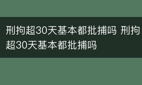 刑拘超30天基本都批捕吗 刑拘超30天基本都批捕吗