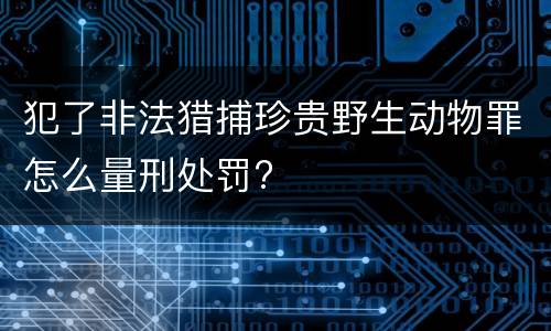 犯了非法猎捕珍贵野生动物罪怎么量刑处罚?