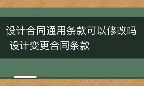 设计合同通用条款可以修改吗 设计变更合同条款