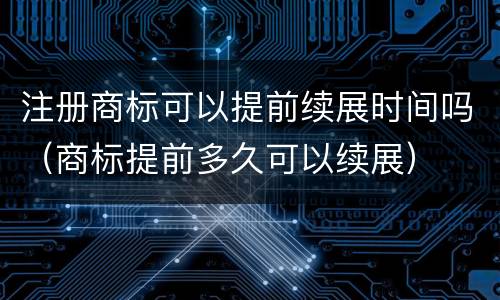 注册商标可以提前续展时间吗（商标提前多久可以续展）