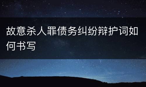 故意杀人罪债务纠纷辩护词如何书写