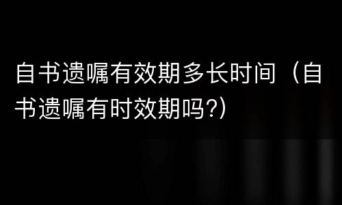 自书遗嘱有效期多长时间（自书遗嘱有时效期吗?）