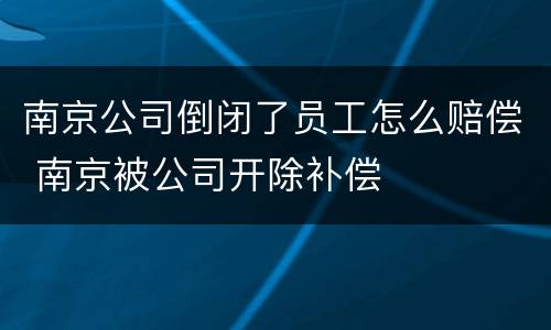 南京公司倒闭了员工怎么赔偿 南京被公司开除补偿