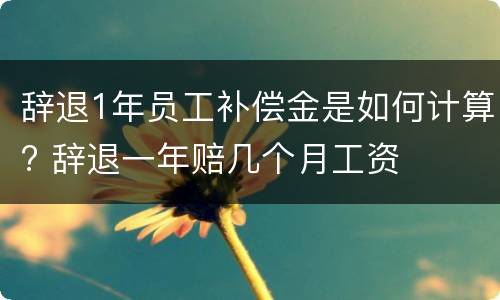 辞退1年员工补偿金是如何计算? 辞退一年赔几个月工资