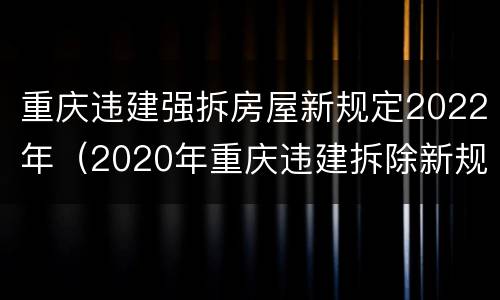 重庆违建强拆房屋新规定2022年（2020年重庆违建拆除新规）