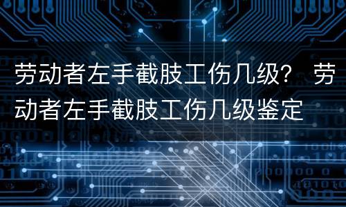 劳动者左手截肢工伤几级？ 劳动者左手截肢工伤几级鉴定
