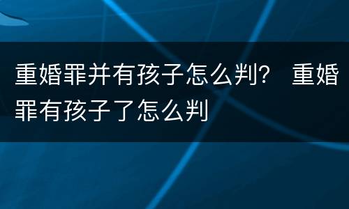 重婚罪并有孩子怎么判？ 重婚罪有孩子了怎么判
