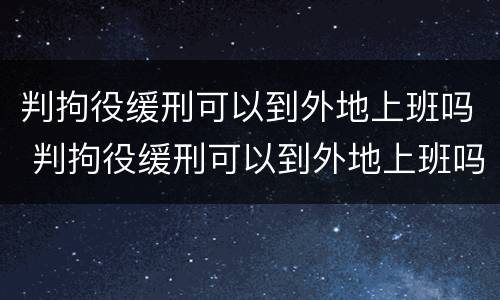 判拘役缓刑可以到外地上班吗 判拘役缓刑可以到外地上班吗知乎