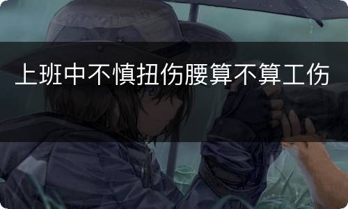 上班中不慎扭伤腰算不算工伤