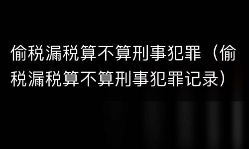 偷税漏税算不算刑事犯罪（偷税漏税算不算刑事犯罪记录）
