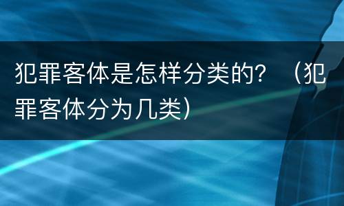 犯罪客体是怎样分类的？（犯罪客体分为几类）