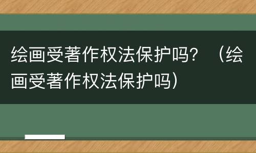 绘画受著作权法保护吗？（绘画受著作权法保护吗）