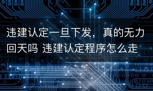 违建认定一旦下发，真的无力回天吗 违建认定程序怎么走