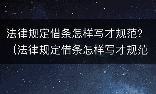 法律规定借条怎样写才规范？（法律规定借条怎样写才规范呢）